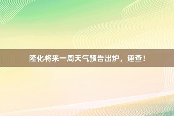 隆化将来一周天气预告出炉，速查！